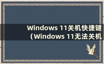 Windows 11关机快捷键（Windows 11无法关机）